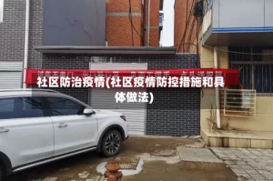 社区防治疫情(社区疫情防控措施和具体做法)