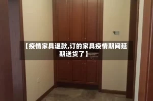 【疫情家具退款,订的家具疫情期间延期送货了】