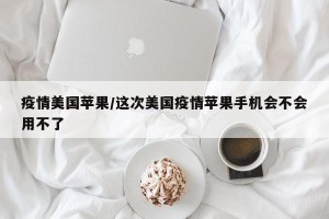 疫情美国苹果/这次美国疫情苹果手机会不会用不了