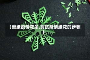 【剪纸疫情花朵,剪抗疫情纸花的步骤】