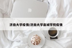 济南大学疫情/济南大学泉城学院疫情