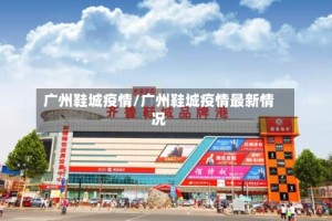 广州鞋城疫情/广州鞋城疫情最新情况