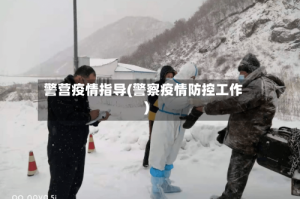 警营疫情指导(警察疫情防控工作)