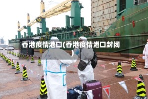 香港疫情港口(香港疫情港口封闭)