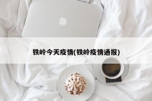 铁岭今天疫情(铁岭疫情通报)