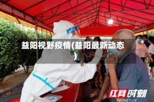 益阳视野疫情(益阳最新动态)