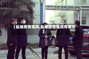 【盐城疫情医院,盐城疫情医院有哪些】