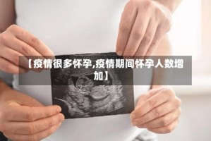 【疫情很多怀孕,疫情期间怀孕人数增加】