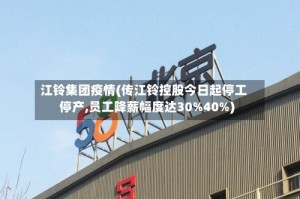 江铃集团疫情(传江铃控股今日起停工停产,员工降薪幅度达30%40%)