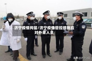 济宁疫情拘留/济宁疫情管控措施应对外来人员
