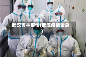 武汉吉林疫情(武汉疫情紧急)