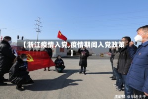 【浙江疫情入党,疫情期间入党政策】