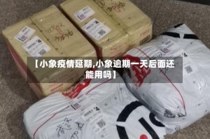 【小象疫情延期,小象逾期一天后面还能用吗】