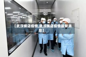 【武汉横店疫情,武汉横店疫情最新消息】