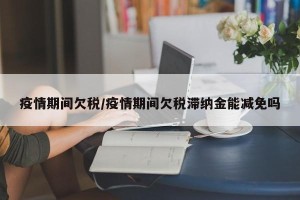 疫情期间欠税/疫情期间欠税滞纳金能减免吗