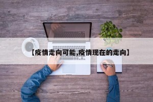 【疫情走向可能,疫情现在的走向】