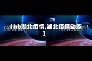 【hb湖北疫情,湖北疫情动态】