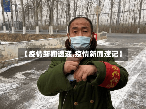【疫情新闻速递,疫情新闻速记】-第1张图片
