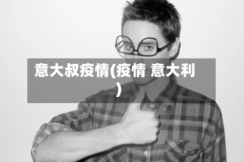 意大叔疫情(疫情 意大利)-第2张图片