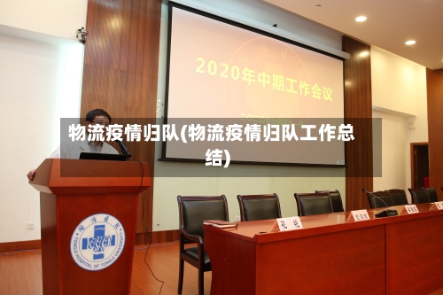 物流疫情归队(物流疫情归队工作总结)-第3张图片