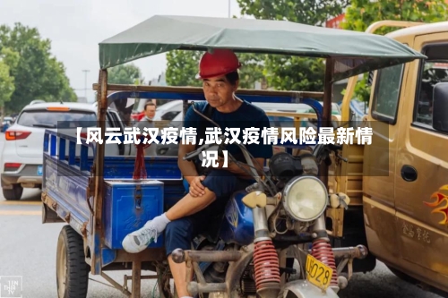 【风云武汉疫情,武汉疫情风险最新情况】-第1张图片