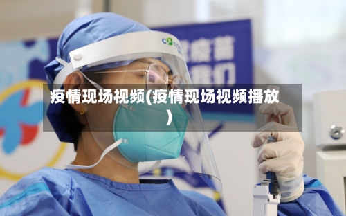 疫情现场视频(疫情现场视频播放)-第1张图片