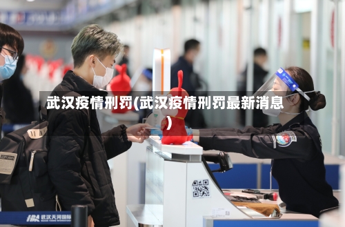 武汉疫情刑罚(武汉疫情刑罚最新消息)-第1张图片