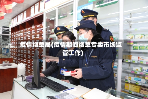 疫情烟草局(疫情期间烟草专卖市场监管工作)-第1张图片