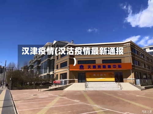 汉津疫情(汉沽疫情最新通报)-第2张图片