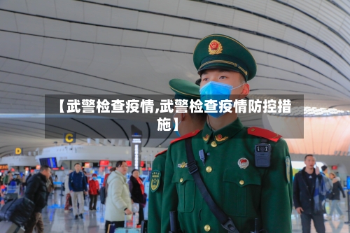 【武警检查疫情,武警检查疫情防控措施】-第3张图片