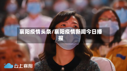 襄阳疫情头条/襄阳疫情新闻今日播报-第1张图片