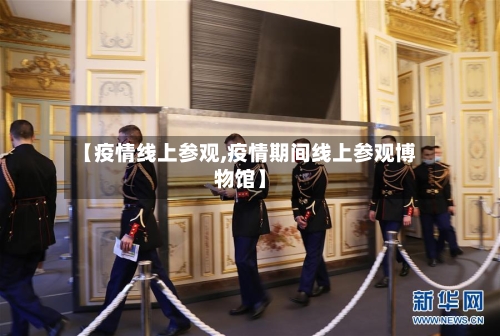 【疫情线上参观,疫情期间线上参观博物馆】-第2张图片