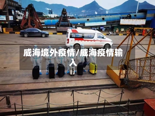 威海境外疫情/威海疫情输入-第3张图片