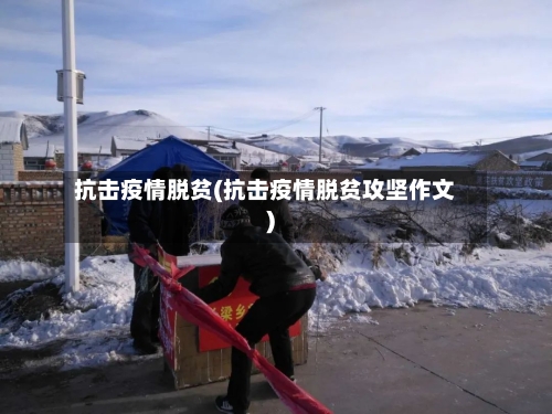 抗击疫情脱贫(抗击疫情脱贫攻坚作文)-第1张图片