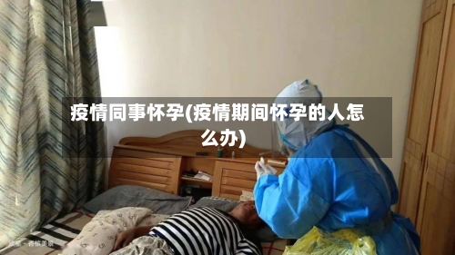 疫情同事怀孕(疫情期间怀孕的人怎么办)-第3张图片