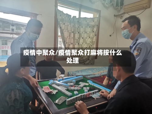 疫情中聚众/疫情聚众打麻将按什么处理-第1张图片