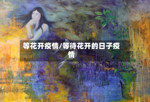 等花开疫情/等待花开的日子疫情-第3张图片