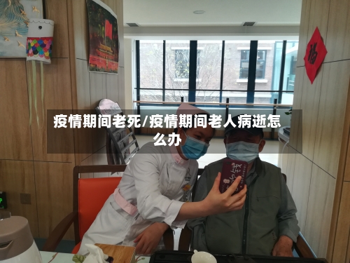 疫情期间老死/疫情期间老人病逝怎么办-第2张图片