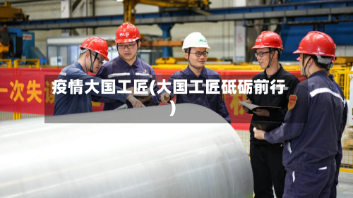 疫情大国工匠(大国工匠砥砺前行)-第1张图片