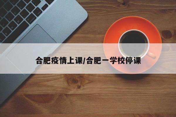 合肥疫情上课/合肥一学校停课