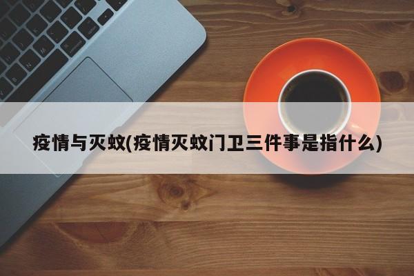 疫情与灭蚊(疫情灭蚊门卫三件事是指什么)