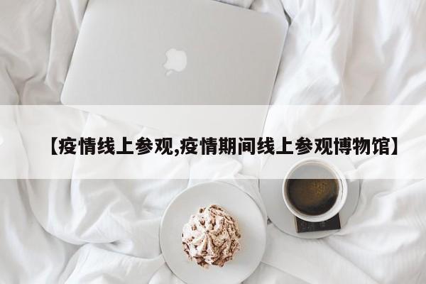 【疫情线上参观,疫情期间线上参观博物馆】