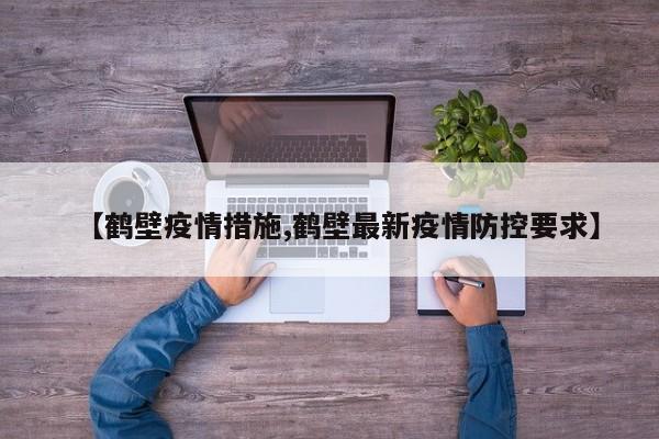 【鹤壁疫情措施,鹤壁最新疫情防控要求】