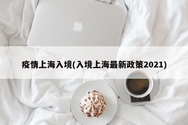 疫情上海入境(入境上海最新政策2021)