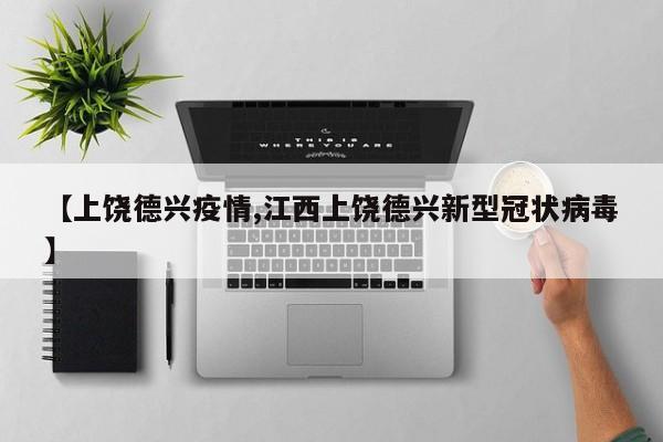 【上饶德兴疫情,江西上饶德兴新型冠状病毒】